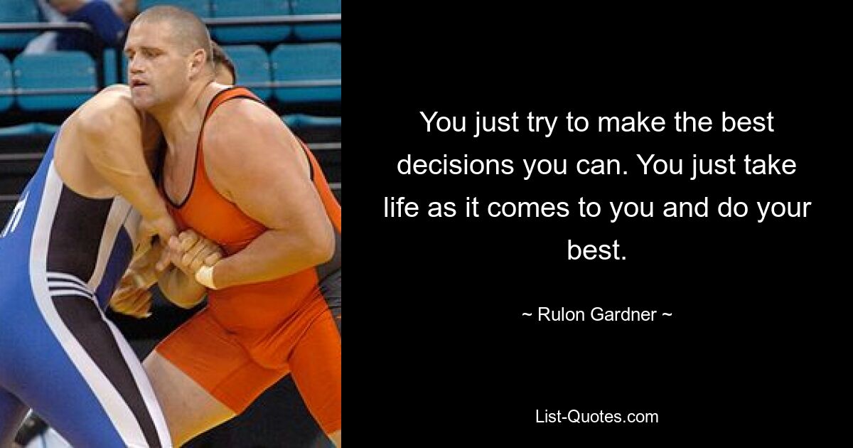 You just try to make the best decisions you can. You just take life as it comes to you and do your best. — © Rulon Gardner