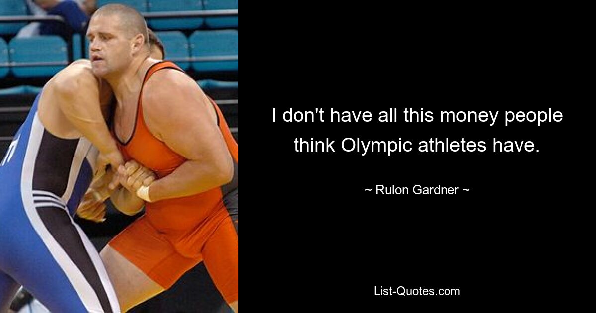 I don't have all this money people think Olympic athletes have. — © Rulon Gardner