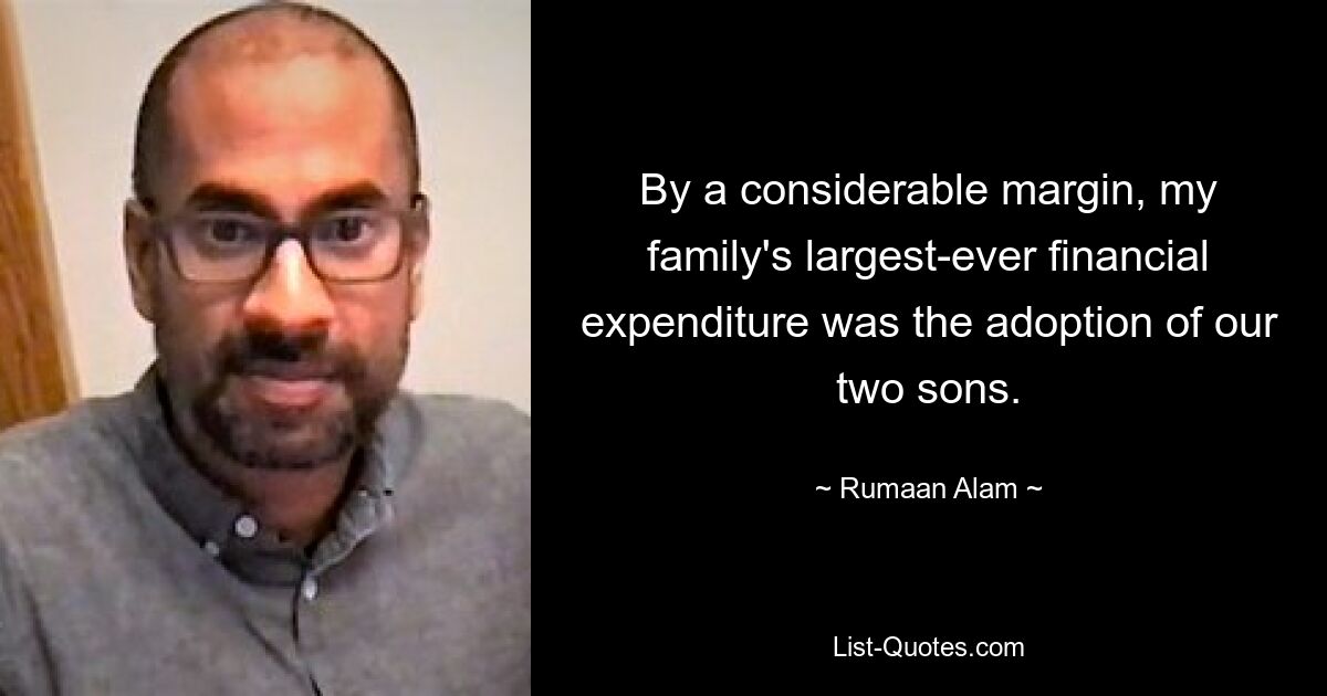 By a considerable margin, my family's largest-ever financial expenditure was the adoption of our two sons. — © Rumaan Alam