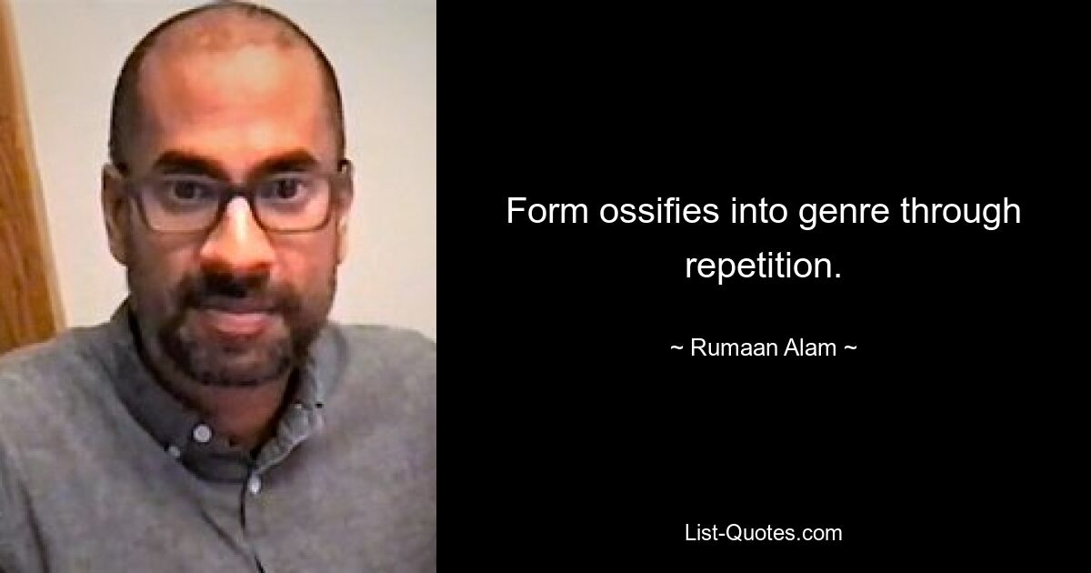 Form ossifies into genre through repetition. — © Rumaan Alam