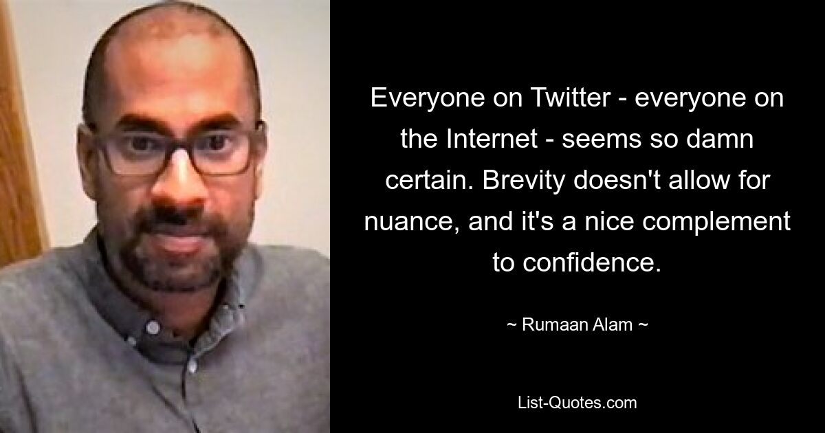 Everyone on Twitter - everyone on the Internet - seems so damn certain. Brevity doesn't allow for nuance, and it's a nice complement to confidence. — © Rumaan Alam