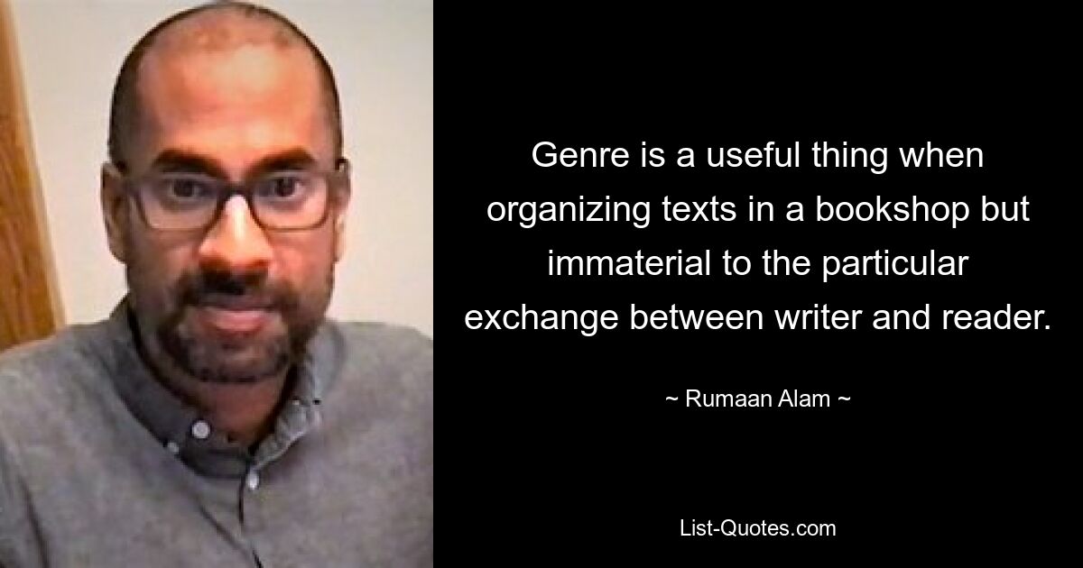 Genre is a useful thing when organizing texts in a bookshop but immaterial to the particular exchange between writer and reader. — © Rumaan Alam