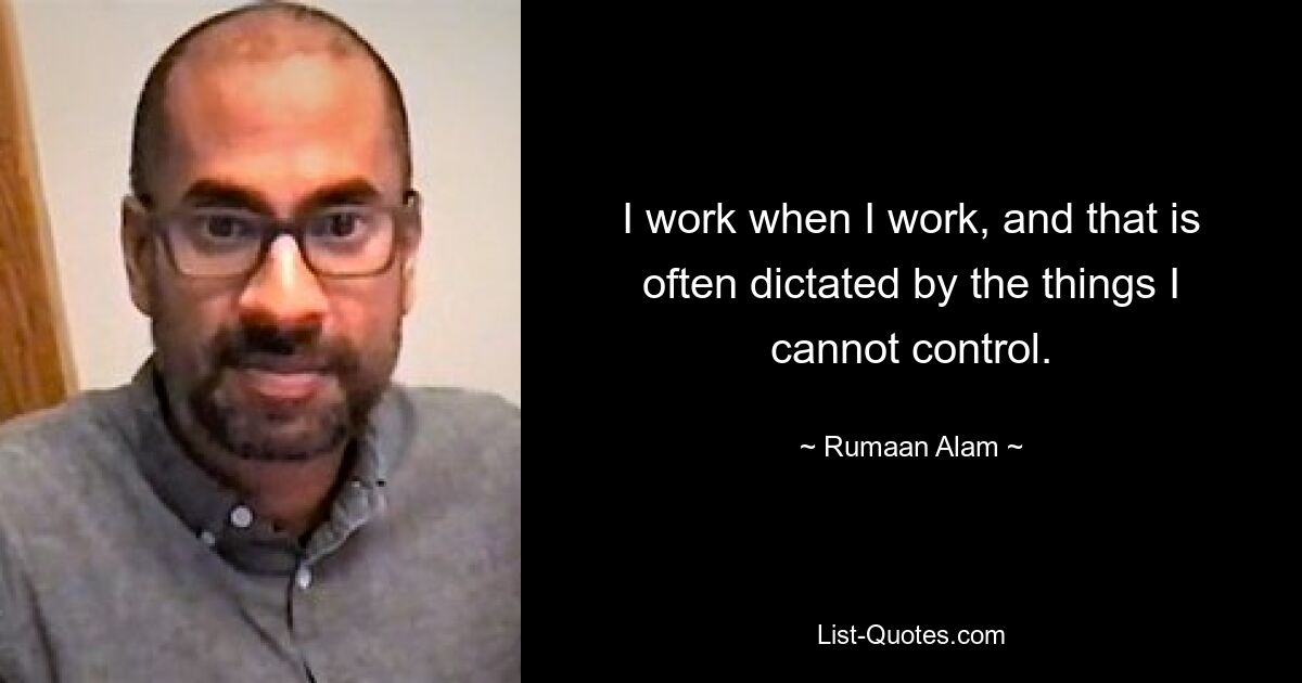 I work when I work, and that is often dictated by the things I cannot control. — © Rumaan Alam