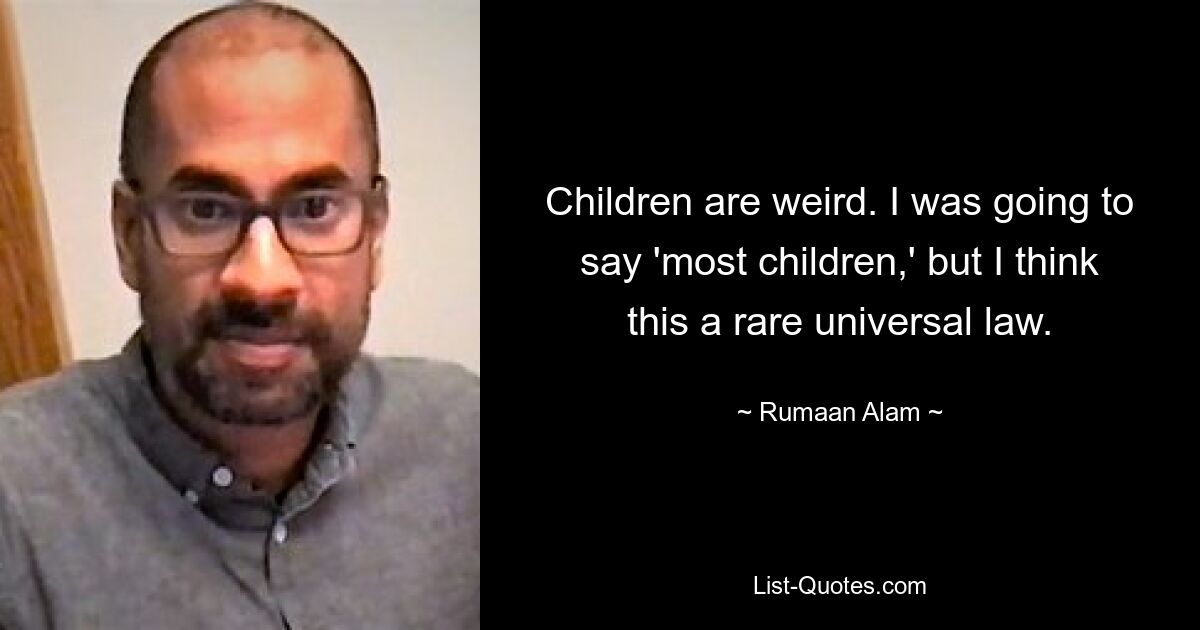 Children are weird. I was going to say 'most children,' but I think this a rare universal law. — © Rumaan Alam