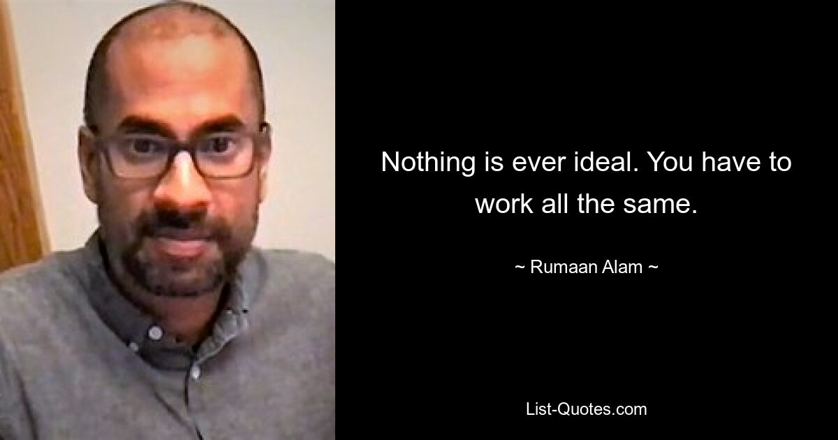 Nothing is ever ideal. You have to work all the same. — © Rumaan Alam