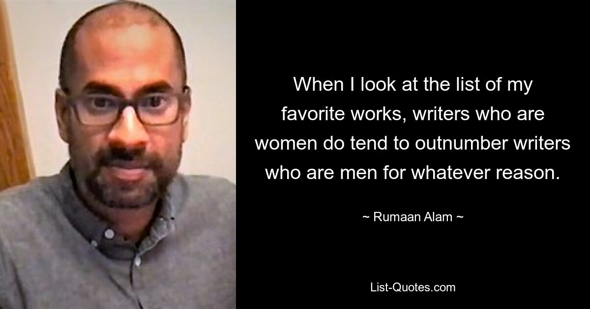 When I look at the list of my favorite works, writers who are women do tend to outnumber writers who are men for whatever reason. — © Rumaan Alam