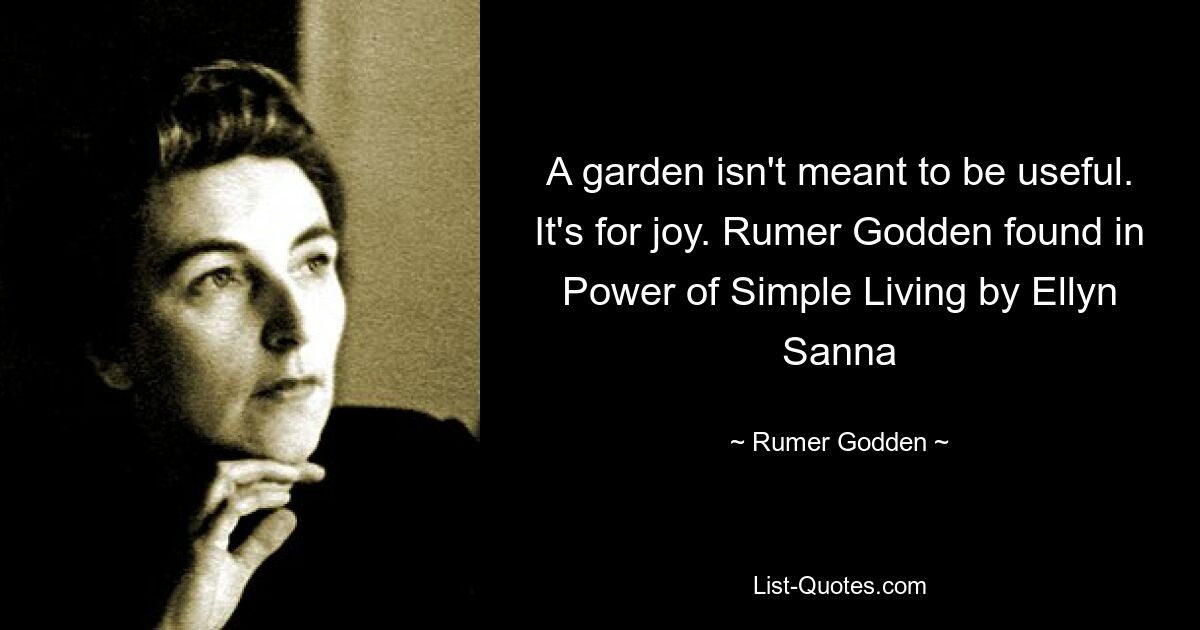 A garden isn't meant to be useful. It's for joy. Rumer Godden found in Power of Simple Living by Ellyn Sanna — © Rumer Godden