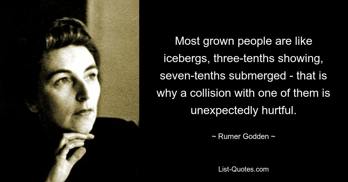 Most grown people are like icebergs, three-tenths showing, seven-tenths submerged - that is why a collision with one of them is unexpectedly hurtful. — © Rumer Godden