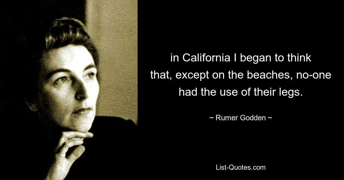 in California I began to think that, except on the beaches, no-one had the use of their legs. — © Rumer Godden