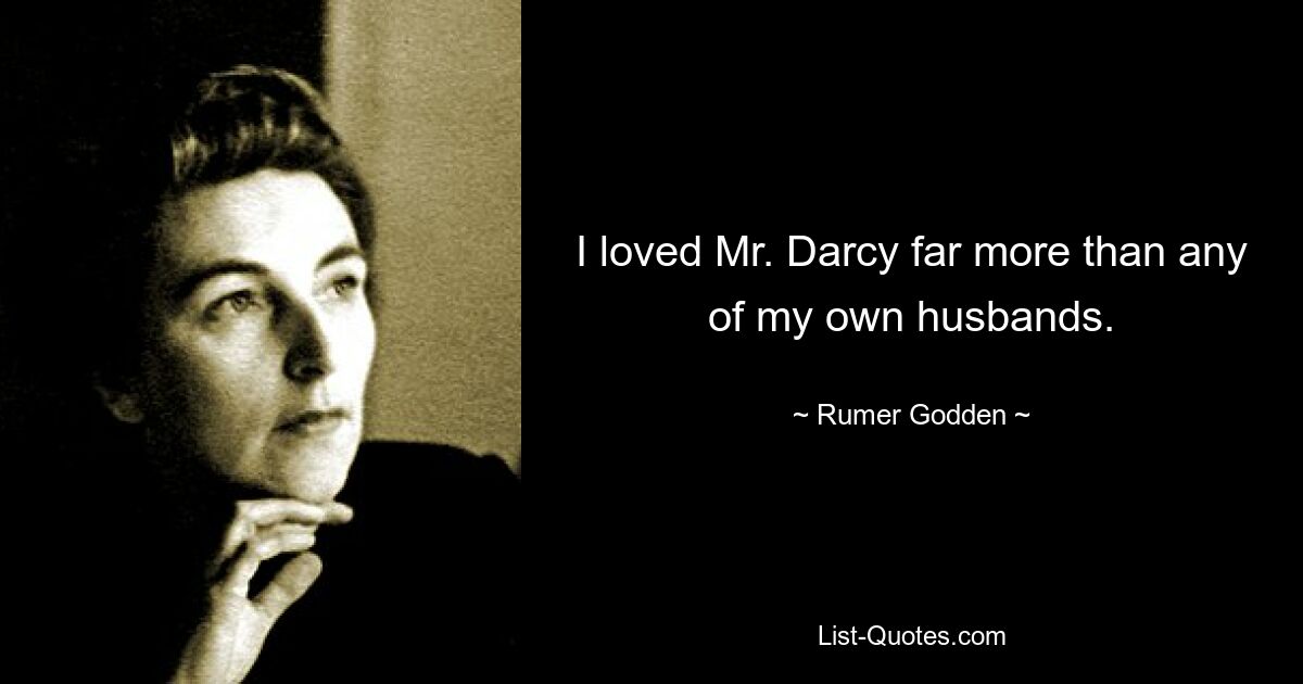 I loved Mr. Darcy far more than any of my own husbands. — © Rumer Godden