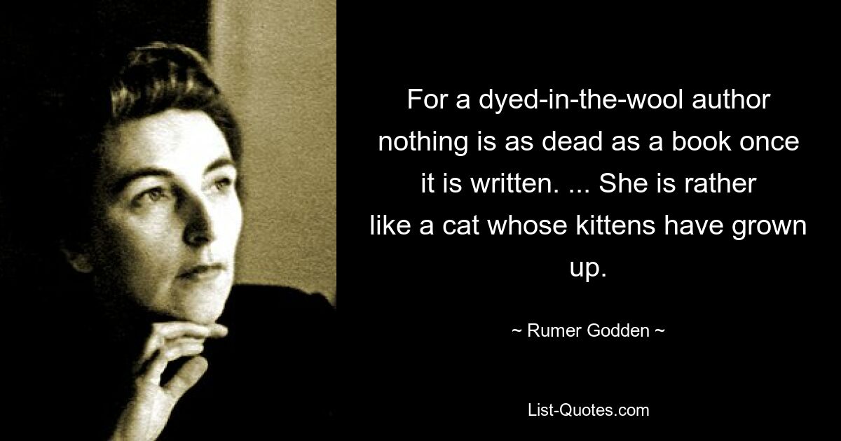 For a dyed-in-the-wool author nothing is as dead as a book once it is written. ... She is rather like a cat whose kittens have grown up. — © Rumer Godden