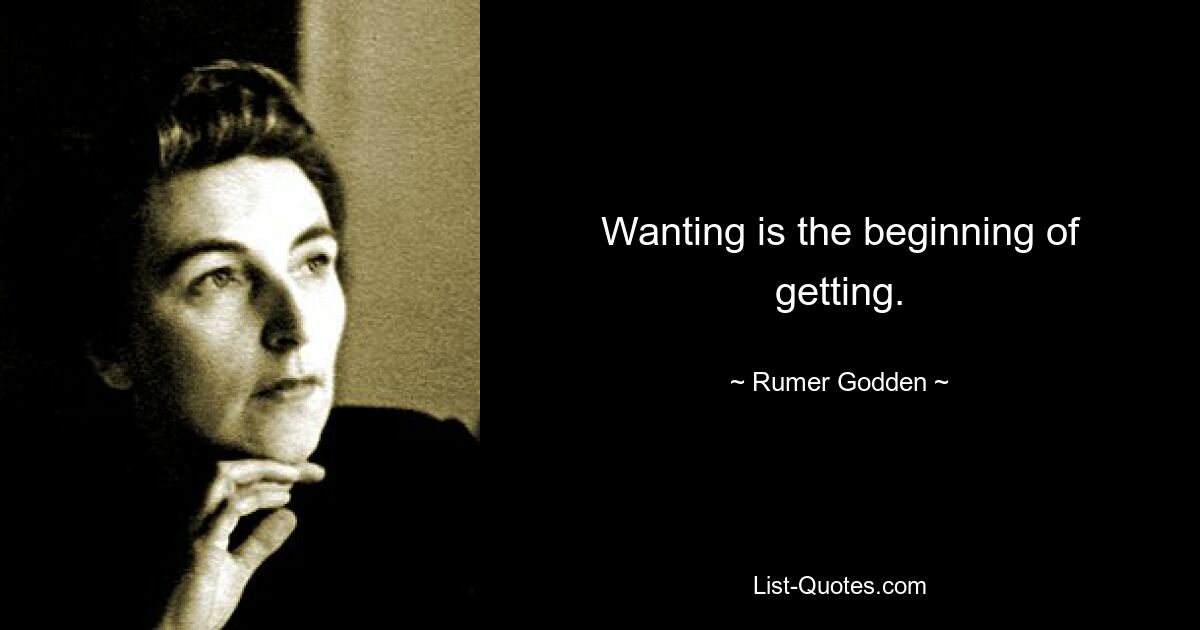 Wanting is the beginning of getting. — © Rumer Godden