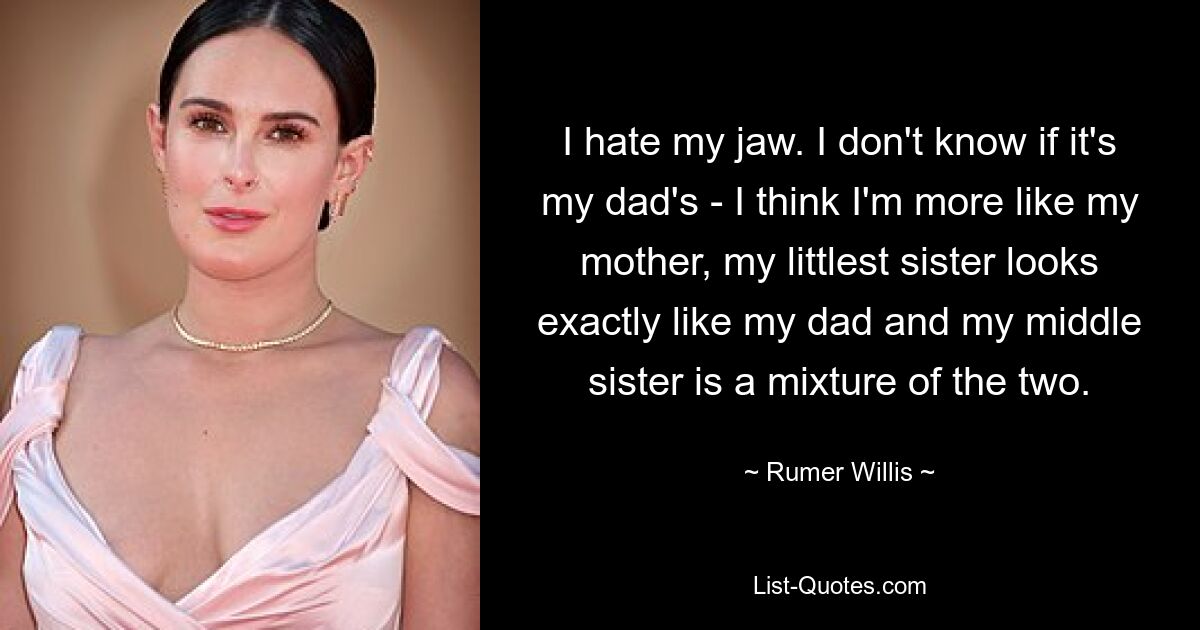 I hate my jaw. I don't know if it's my dad's - I think I'm more like my mother, my littlest sister looks exactly like my dad and my middle sister is a mixture of the two. — © Rumer Willis