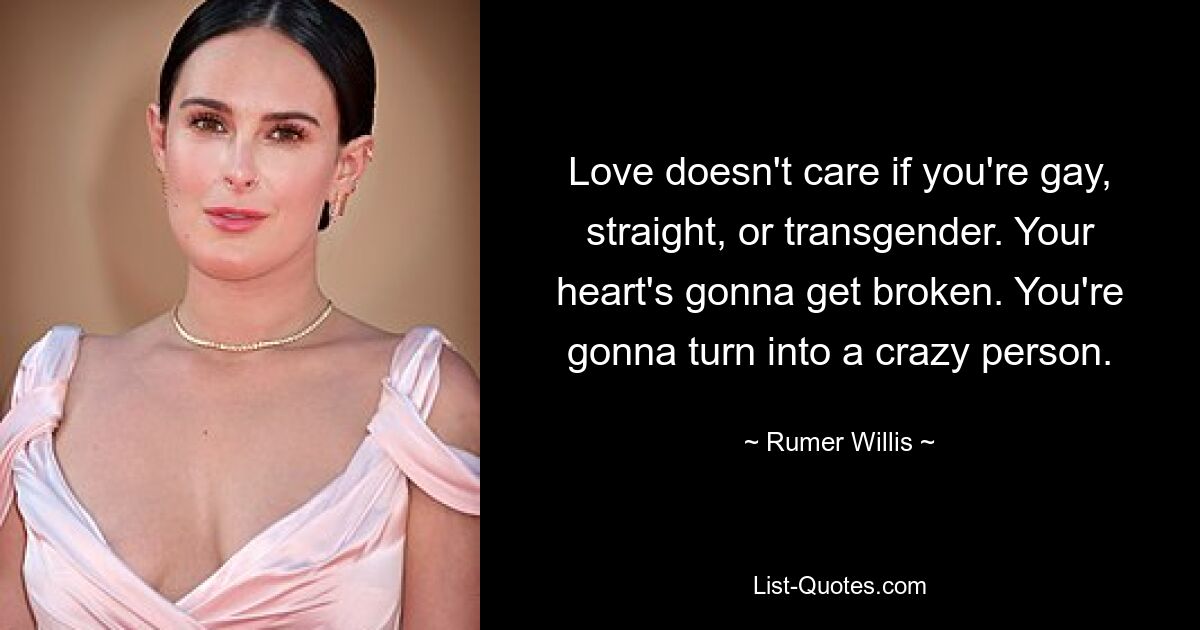 Love doesn't care if you're gay, straight, or transgender. Your heart's gonna get broken. You're gonna turn into a crazy person. — © Rumer Willis