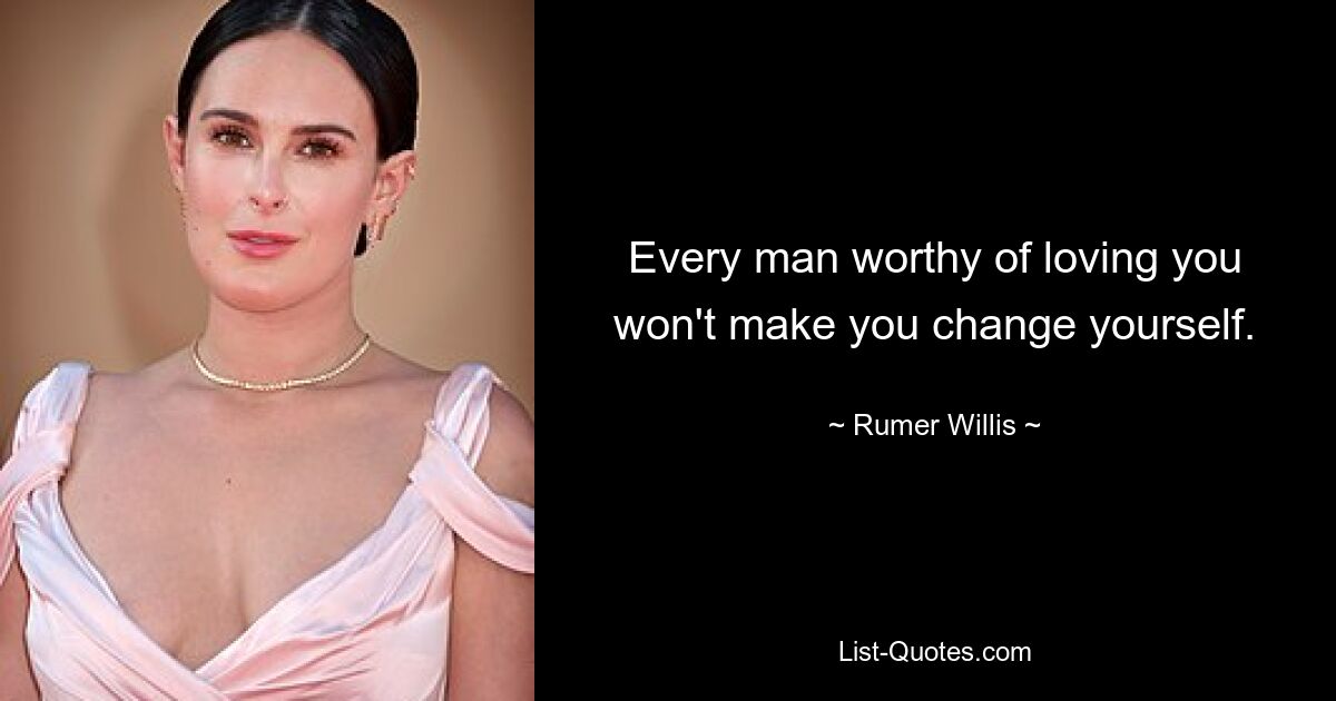 Every man worthy of loving you won't make you change yourself. — © Rumer Willis