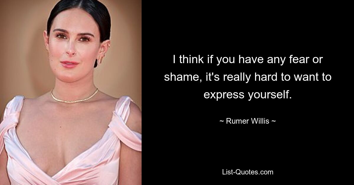 I think if you have any fear or shame, it's really hard to want to express yourself. — © Rumer Willis