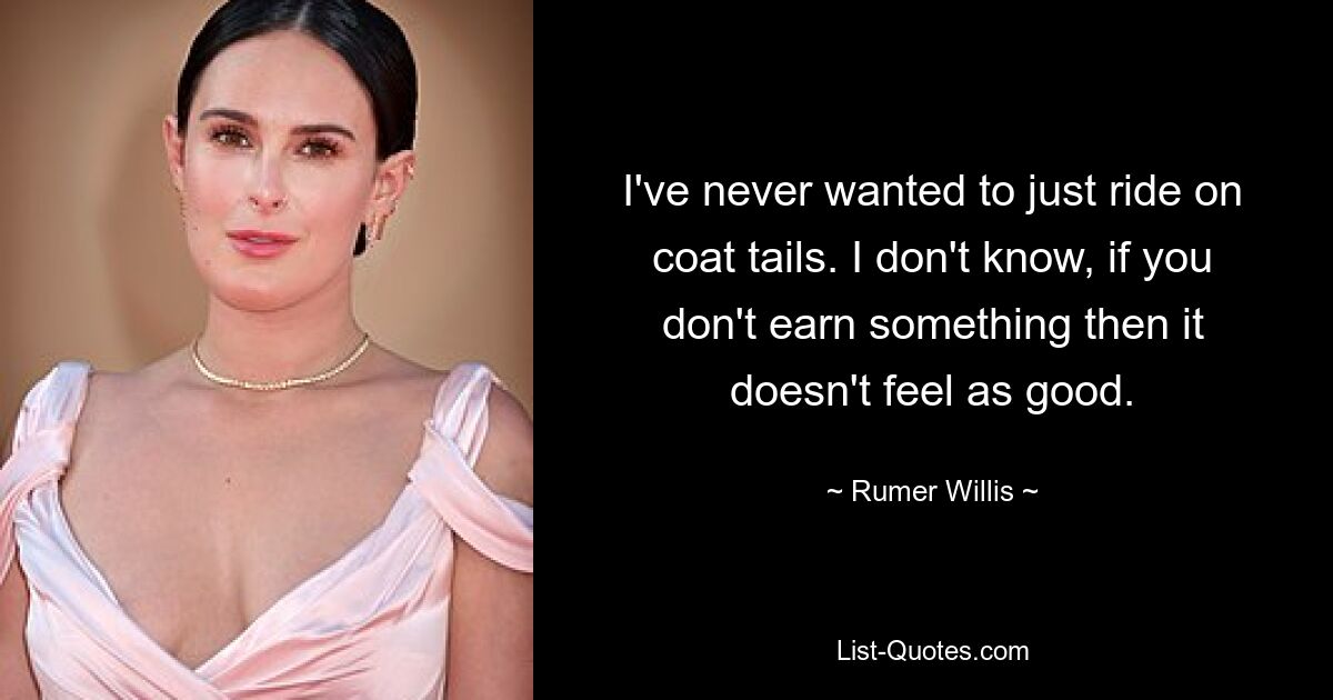 I've never wanted to just ride on coat tails. I don't know, if you don't earn something then it doesn't feel as good. — © Rumer Willis