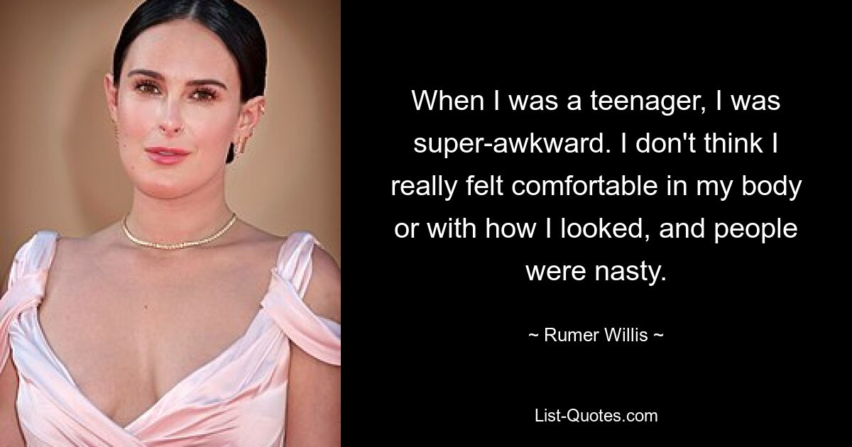 When I was a teenager, I was super-awkward. I don't think I really felt comfortable in my body or with how I looked, and people were nasty. — © Rumer Willis