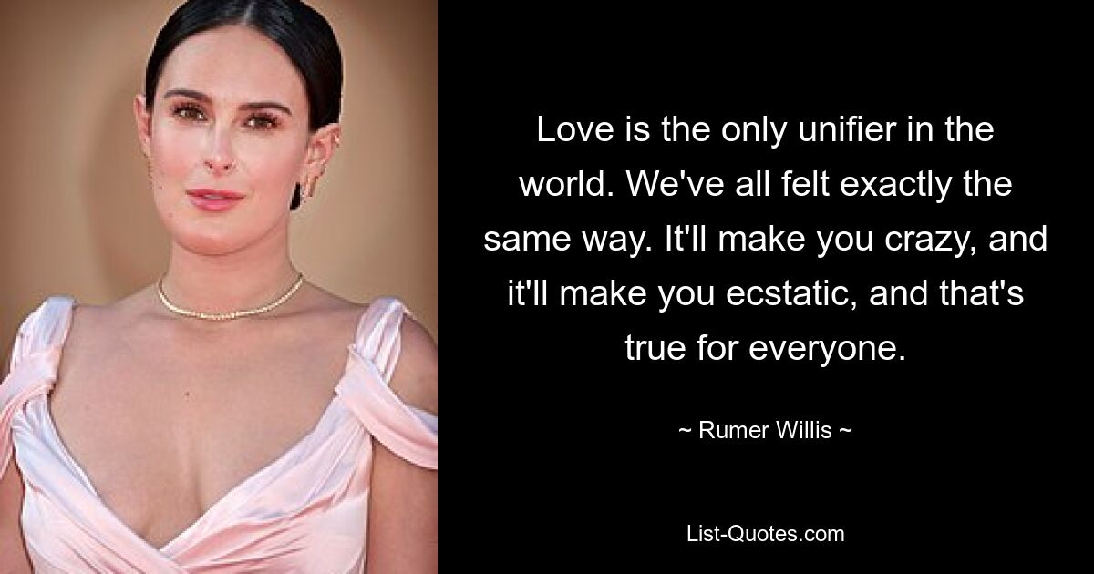 Love is the only unifier in the world. We've all felt exactly the same way. It'll make you crazy, and it'll make you ecstatic, and that's true for everyone. — © Rumer Willis