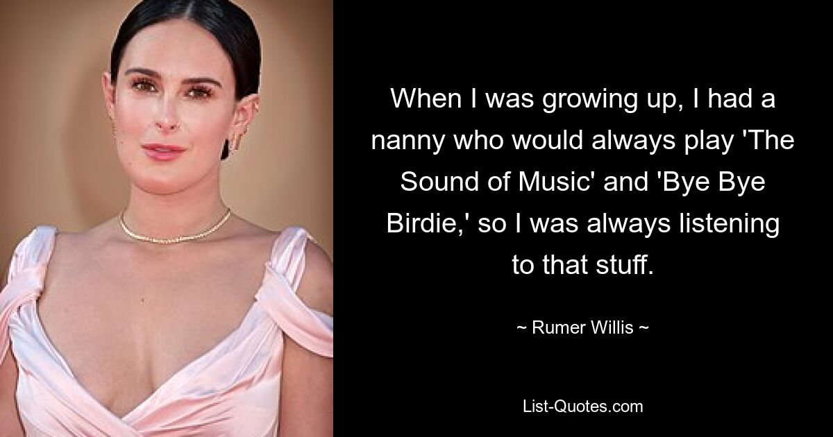 When I was growing up, I had a nanny who would always play 'The Sound of Music' and 'Bye Bye Birdie,' so I was always listening to that stuff. — © Rumer Willis