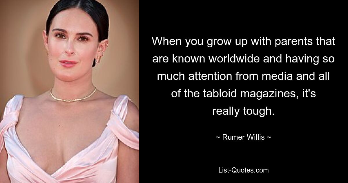 When you grow up with parents that are known worldwide and having so much attention from media and all of the tabloid magazines, it's really tough. — © Rumer Willis