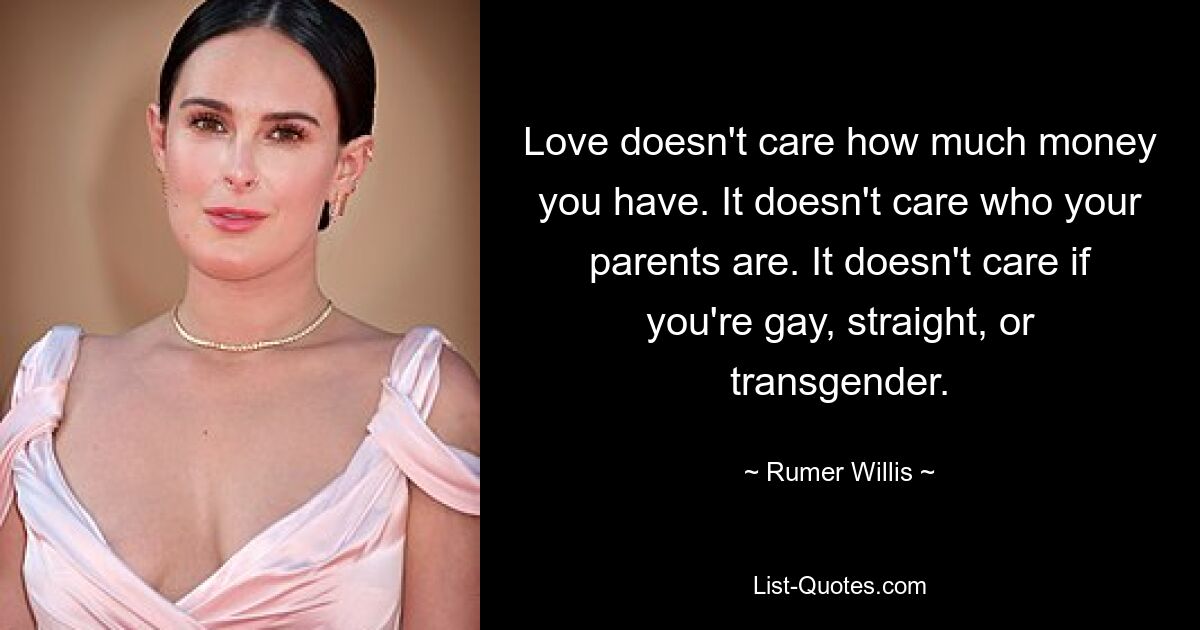 Love doesn't care how much money you have. It doesn't care who your parents are. It doesn't care if you're gay, straight, or transgender. — © Rumer Willis