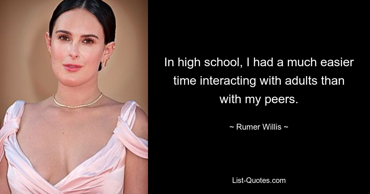 In high school, I had a much easier time interacting with adults than with my peers. — © Rumer Willis