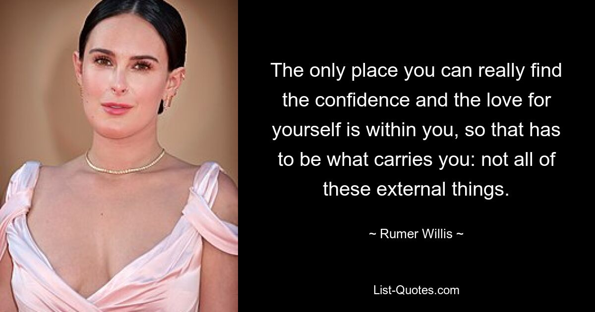 The only place you can really find the confidence and the love for yourself is within you, so that has to be what carries you: not all of these external things. — © Rumer Willis