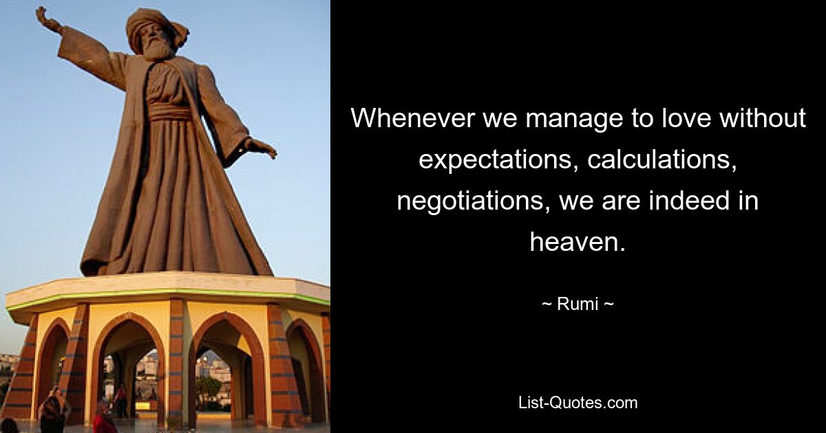 Whenever we manage to love without expectations, calculations, negotiations, we are indeed in heaven. — © Rumi