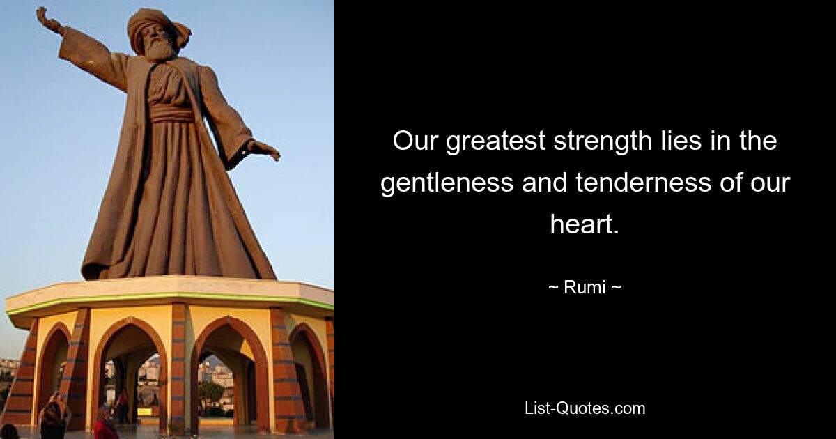 Our greatest strength lies in the gentleness and tenderness of our heart. — © Rumi