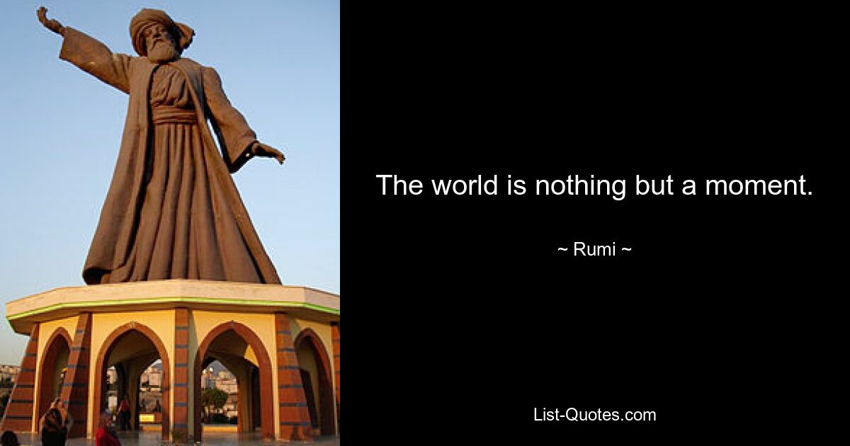 The world is nothing but a moment. — © Rumi