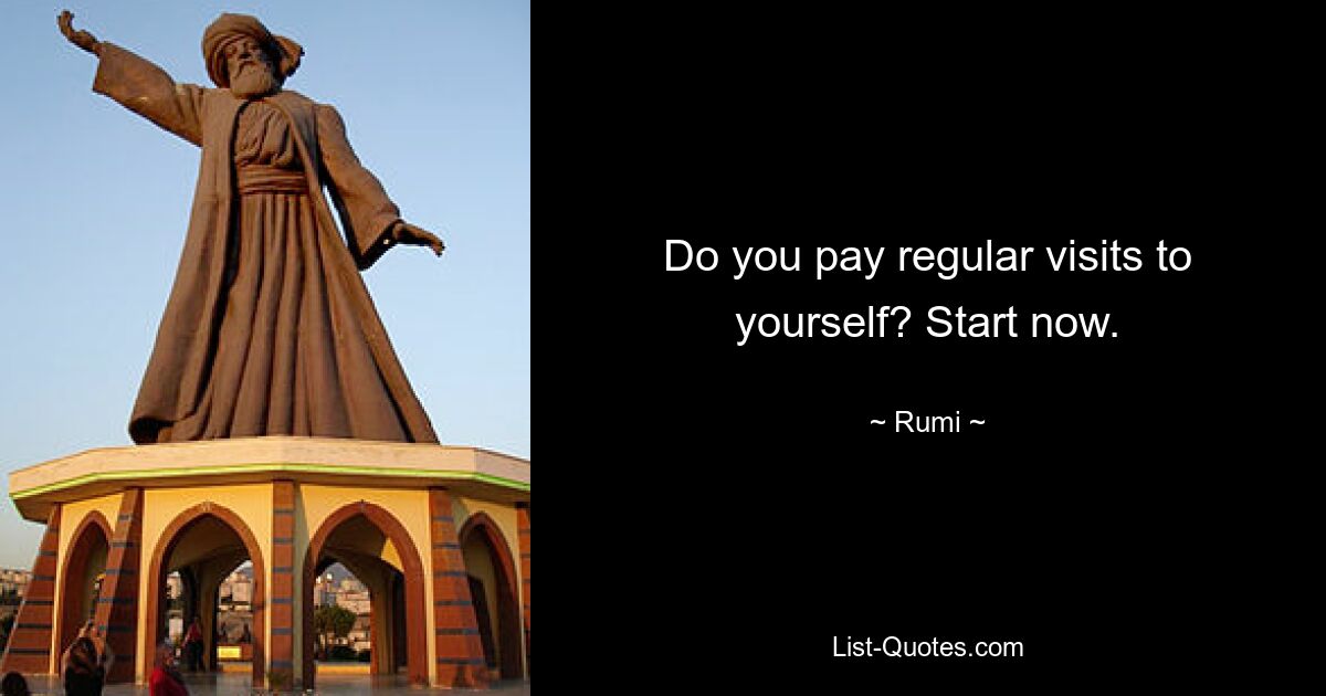 Do you pay regular visits to yourself? Start now. — © Rumi