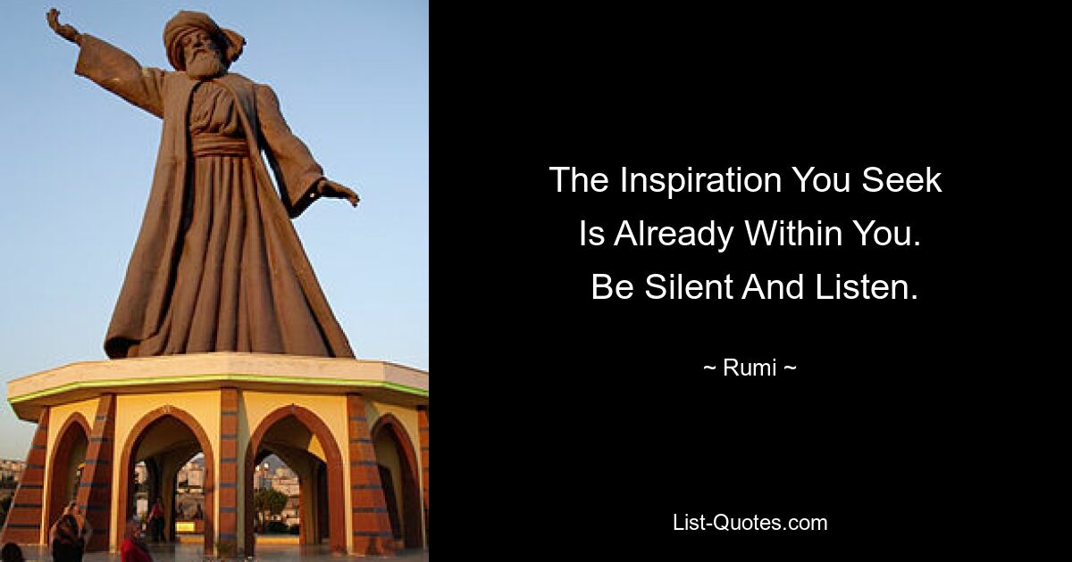 The Inspiration You Seek 
 Is Already Within You. 
 Be Silent And Listen. — © Rumi