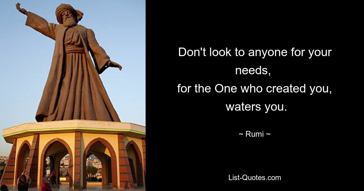 Don't look to anyone for your needs, 
 for the One who created you, 
 waters you. — © Rumi