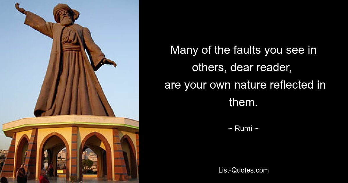 Many of the faults you see in others, dear reader, 
 are your own nature reflected in them. — © Rumi