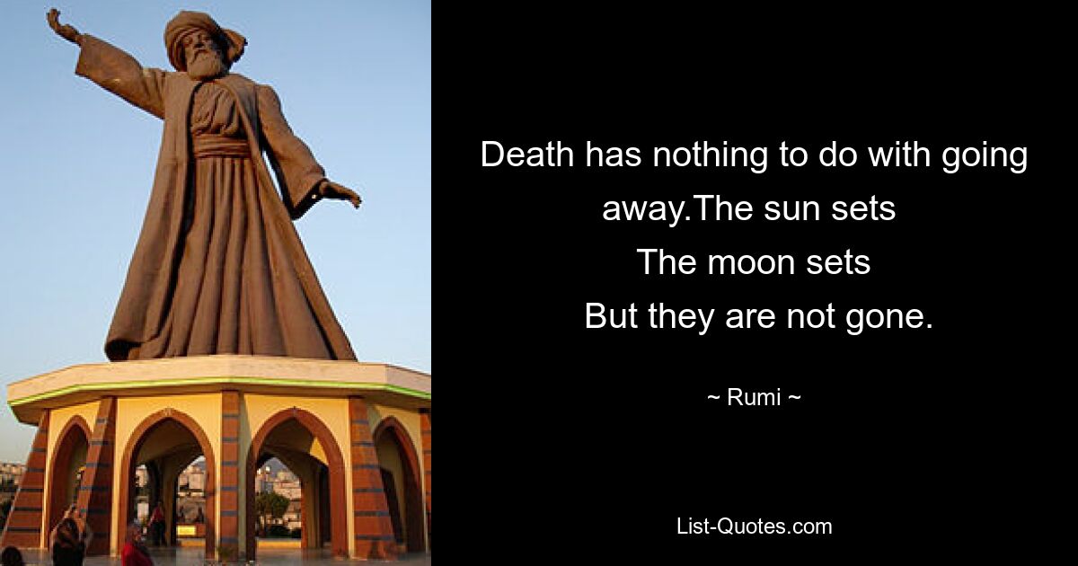 Death has nothing to do with going away.The sun sets 
 The moon sets 
 But they are not gone. — © Rumi