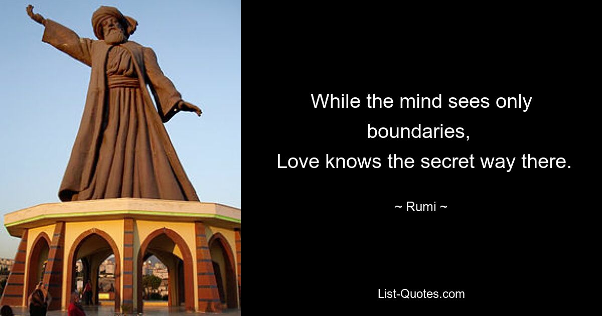 While the mind sees only boundaries, 
 Love knows the secret way there. — © Rumi