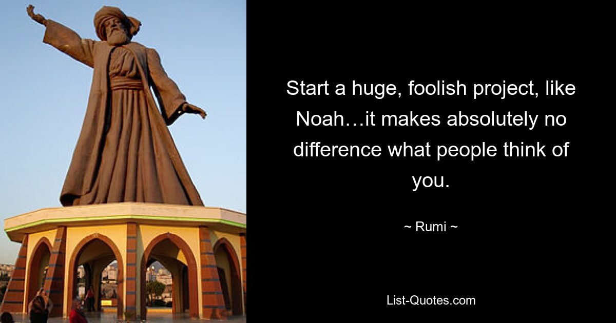 Start a huge, foolish project, like Noah…it makes absolutely no difference what people think of you. — © Rumi