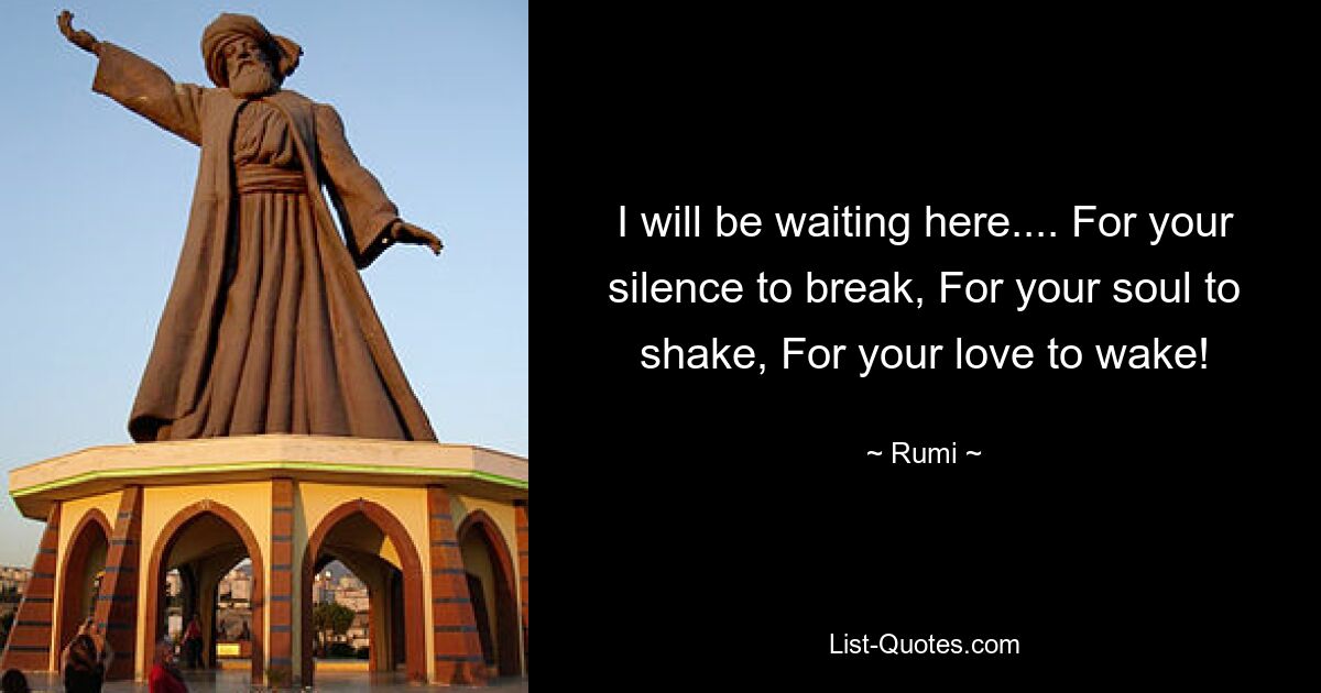 I will be waiting here.... For your silence to break, For your soul to shake, For your love to wake! — © Rumi