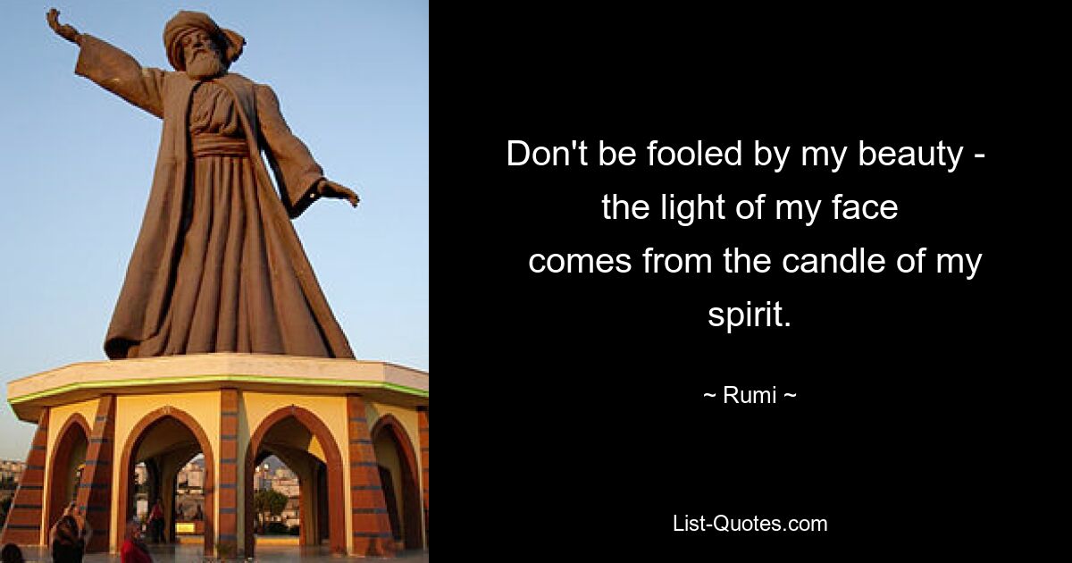 Don't be fooled by my beauty - 
 the light of my face 
 comes from the candle of my spirit. — © Rumi