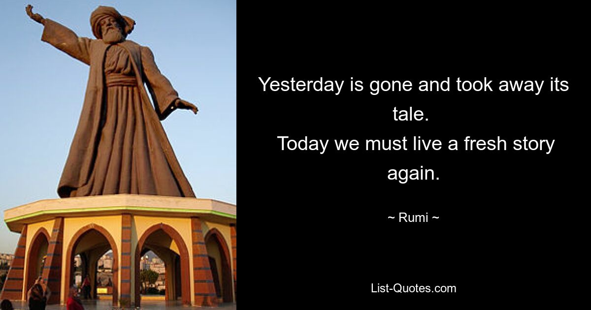 Yesterday is gone and took away its tale. 
 Today we must live a fresh story again. — © Rumi