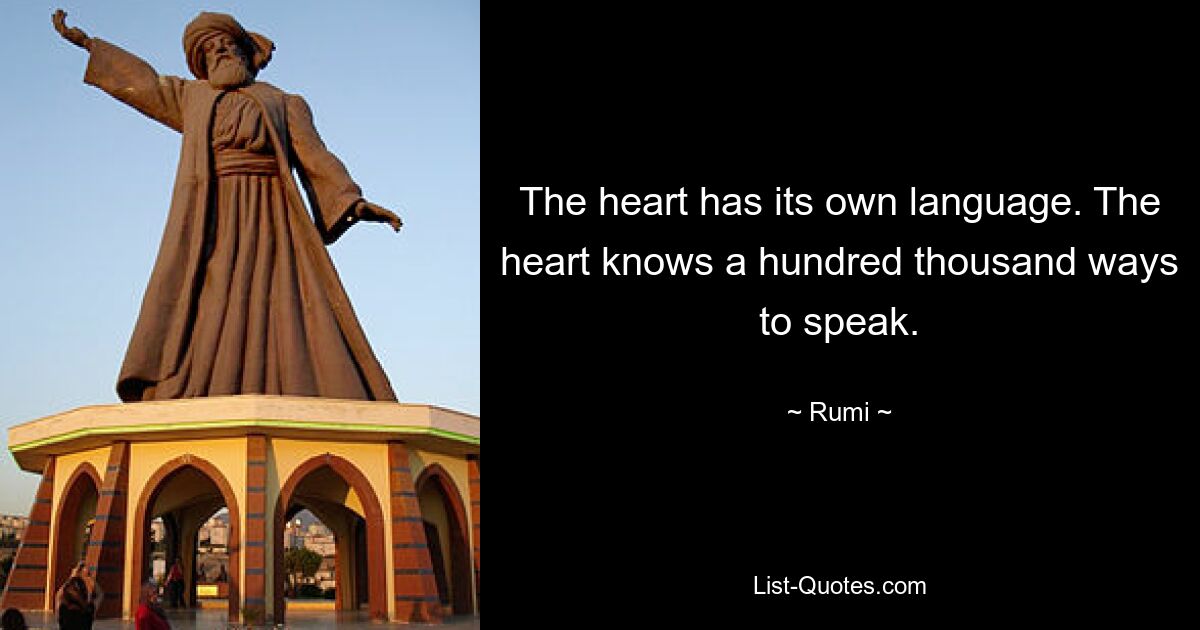 The heart has its own language. The heart knows a hundred thousand ways to speak. — © Rumi