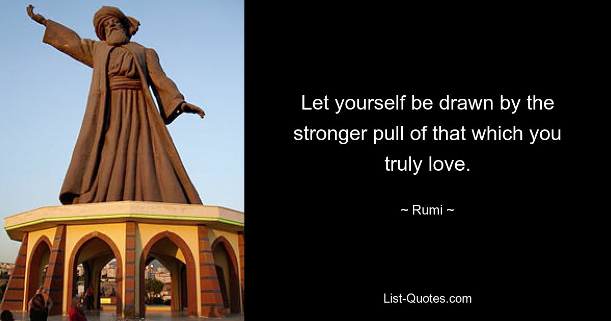 Let yourself be drawn by the stronger pull of that which you truly love. — © Rumi