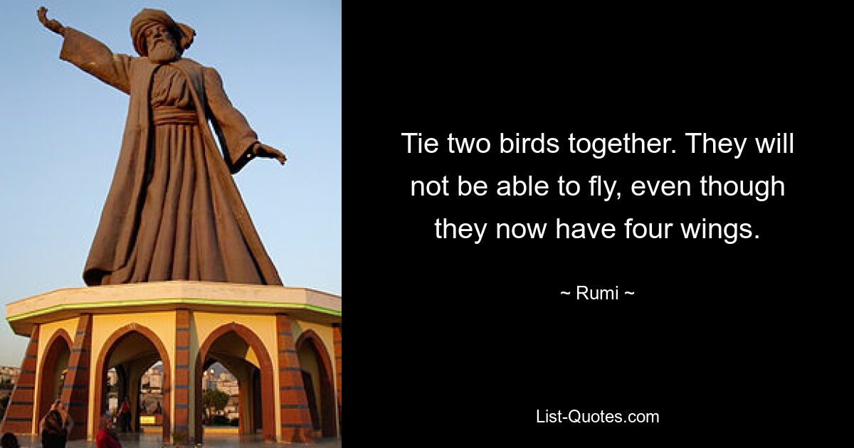 Tie two birds together. They will not be able to fly, even though they now have four wings. — © Rumi