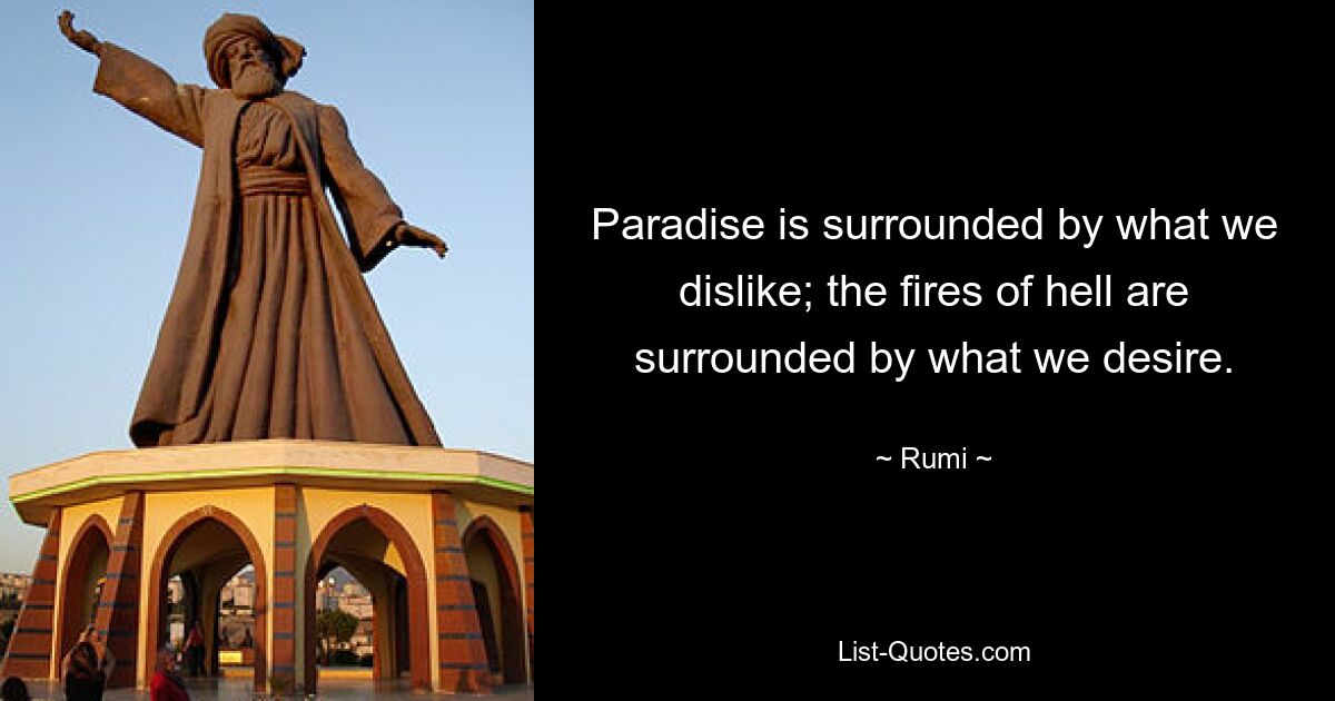 Paradise is surrounded by what we dislike; the fires of hell are surrounded by what we desire. — © Rumi