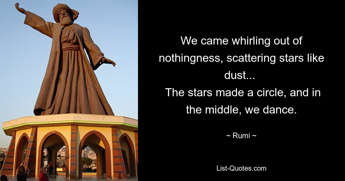 We came whirling out of nothingness, scattering stars like dust... 
 The stars made a circle, and in the middle, we dance. — © Rumi