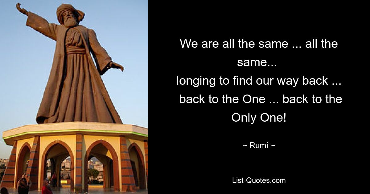 We are all the same ... all the same... 
 longing to find our way back ... 
 back to the One ... back to the Only One! — © Rumi