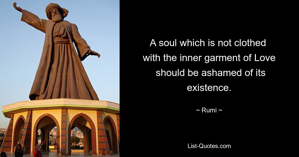 A soul which is not clothed 
 with the inner garment of Love 
 should be ashamed of its existence. — © Rumi