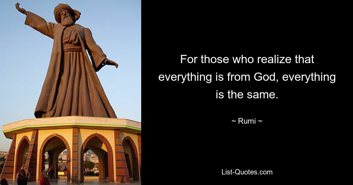 For those who realize that everything is from God, everything is the same. — © Rumi