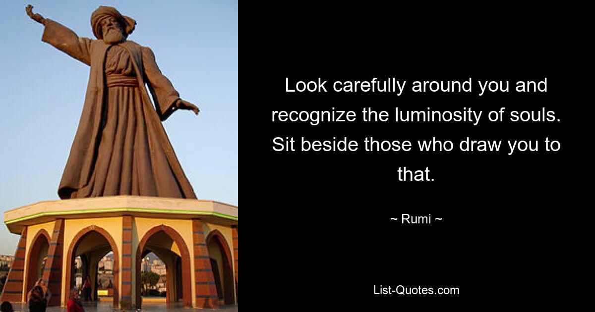 Look carefully around you and recognize the luminosity of souls. Sit beside those who draw you to that. — © Rumi